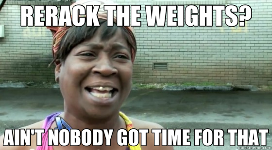 rerack your weights ain't nobody got time for that
